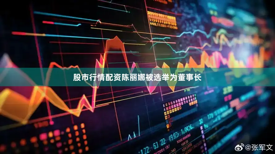 股市行情配资陈丽娜被选举为董事长