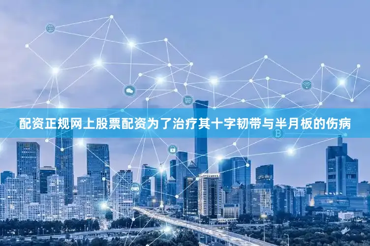 配资正规网上股票配资为了治疗其十字韧带与半月板的伤病