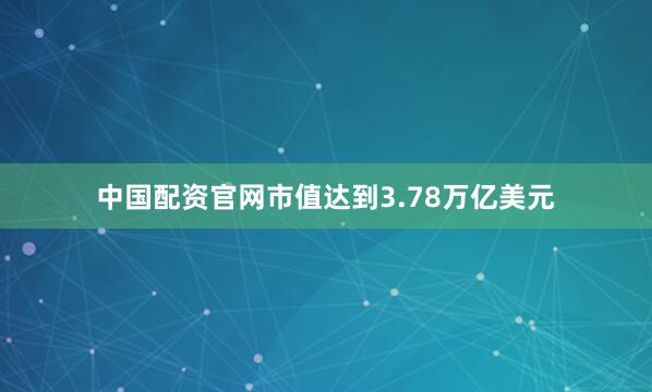 中国配资官网市值达到3.78万亿美元