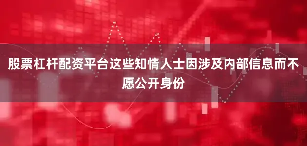股票杠杆配资平台这些知情人士因涉及内部信息而不愿公开身份