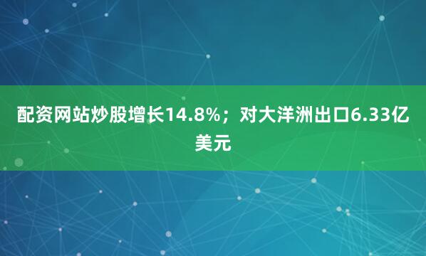 配资网站炒股增长14.8%；对大洋洲出口6.33亿美元