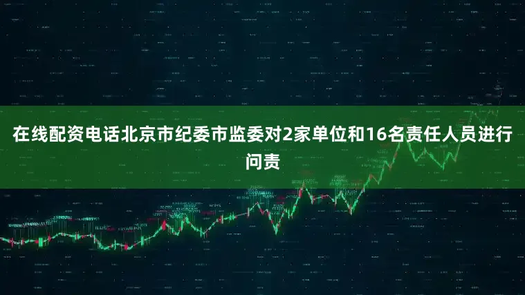 在线配资电话北京市纪委市监委对2家单位和16名责任人员进行问责
