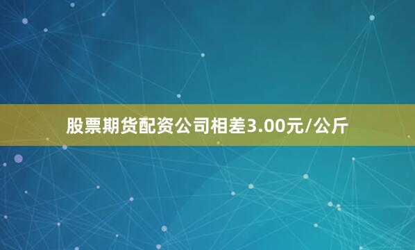 股票期货配资公司相差3.00元/公斤