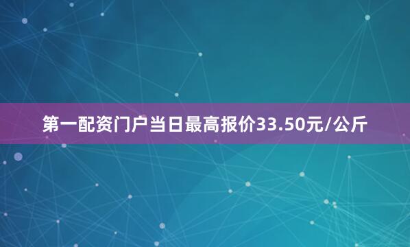 第一配资门户当日最高报价33.50元/公斤