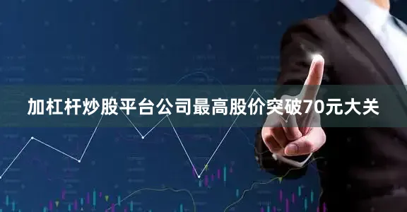 加杠杆炒股平台公司最高股价突破70元大关