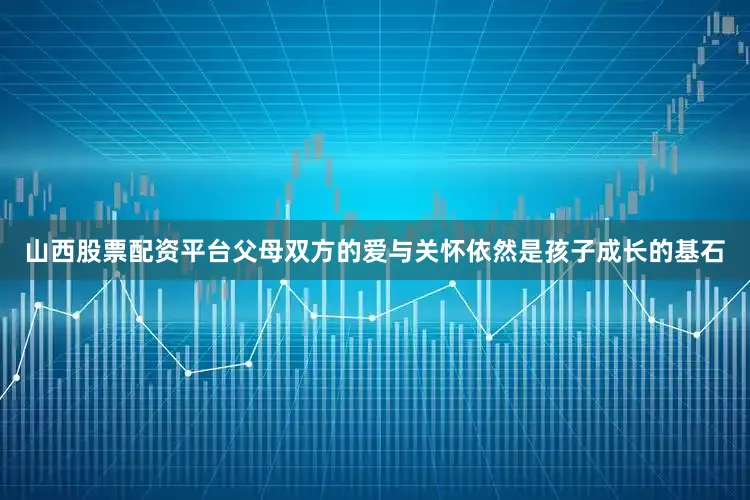 山西股票配资平台父母双方的爱与关怀依然是孩子成长的基石