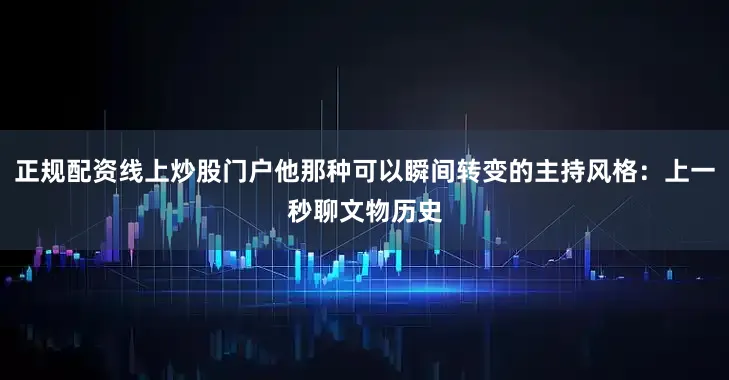 正规配资线上炒股门户他那种可以瞬间转变的主持风格：上一秒聊文物历史