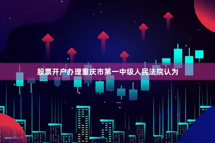 股票开户办理重庆市第一中级人民法院认为