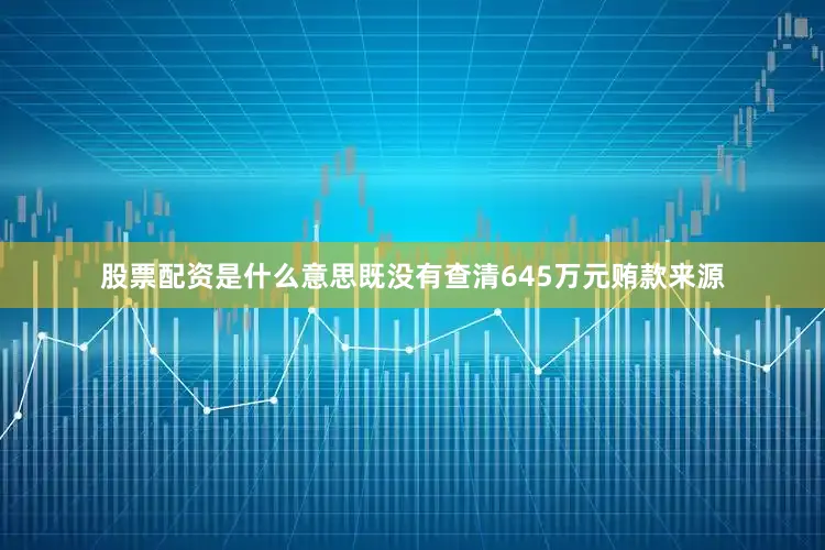 股票配资是什么意思既没有查清645万元贿款来源