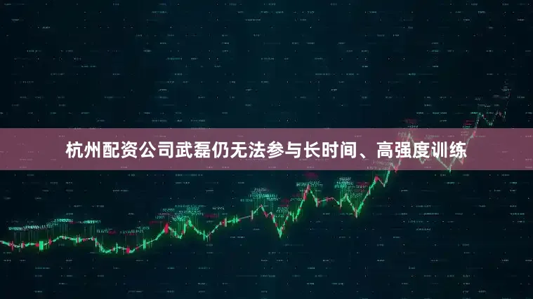 杭州配资公司武磊仍无法参与长时间、高强度训练