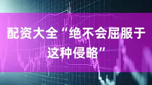 配资大全“绝不会屈服于这种侵略”