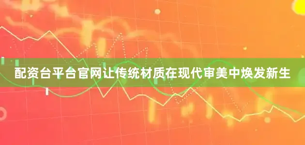 配资台平台官网让传统材质在现代审美中焕发新生