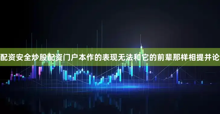 配资安全炒股配资门户本作的表现无法和它的前辈那样相提并论