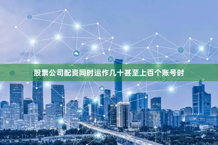 股票公司配资同时运作几十甚至上百个账号时