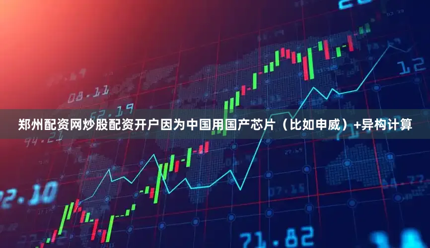 郑州配资网炒股配资开户因为中国用国产芯片（比如申威）+异构计算