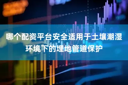 哪个配资平台安全适用于土壤潮湿环境下的埋地管道保护