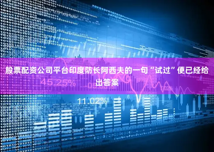 股票配资公司平台印度防长阿西夫的一句“试过”便已经给出答案