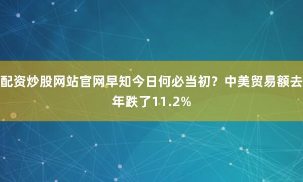 配资炒股网站官网早知今日何必当初？中美贸易额去年跌了11.2%