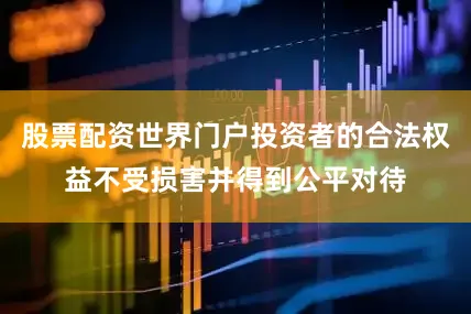 股票配资世界门户投资者的合法权益不受损害并得到公平对待