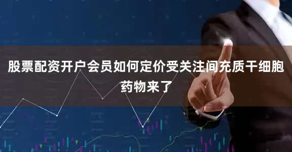 股票配资开户会员如何定价受关注间充质干细胞药物来了