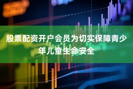 股票配资开户会员为切实保障青少年儿童生命安全