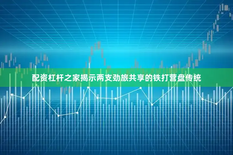 配资杠杆之家揭示两支劲旅共享的铁打营盘传统