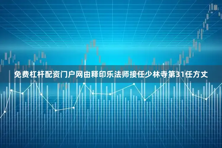 免费杠杆配资门户网由释印乐法师接任少林寺第31任方丈