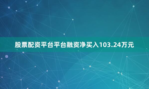 股票配资平台平台融资净买入103.24万元