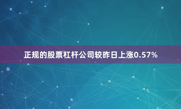 正规的股票杠杆公司较昨日上涨0.57%