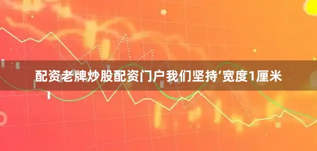 配资老牌炒股配资门户我们坚持‘宽度1厘米