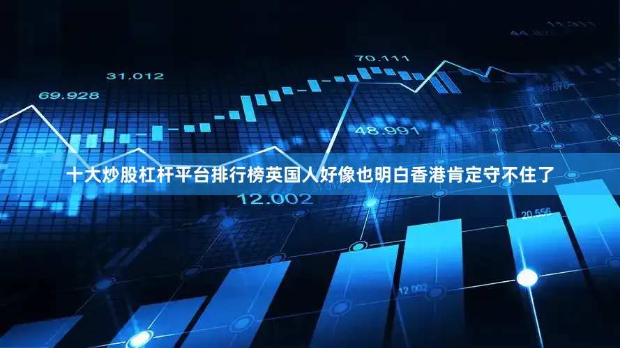 十大炒股杠杆平台排行榜英国人好像也明白香港肯定守不住了