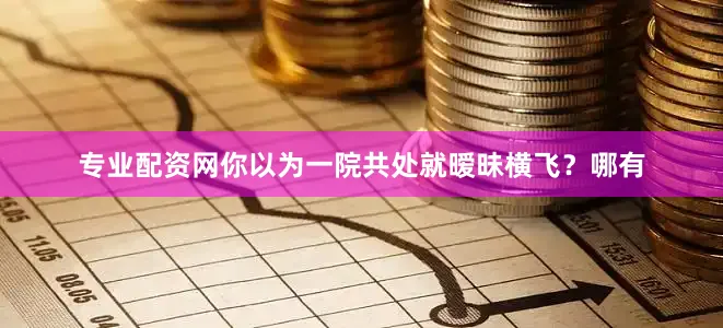 专业配资网你以为一院共处就暧昧横飞？哪有