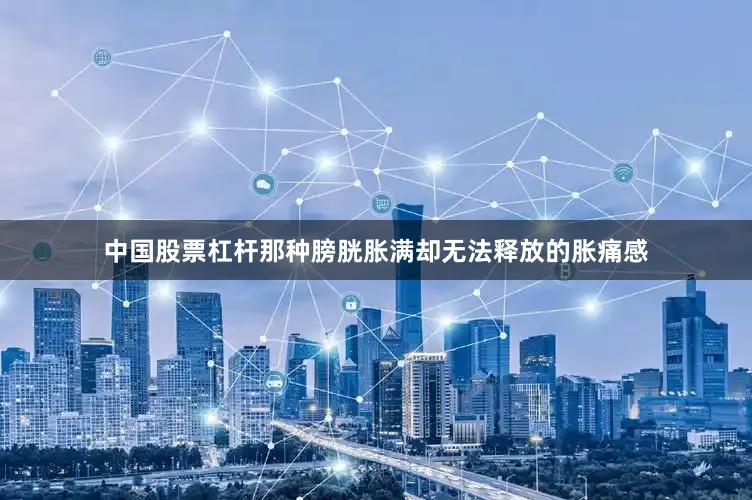 中国股票杠杆那种膀胱胀满却无法释放的胀痛感
