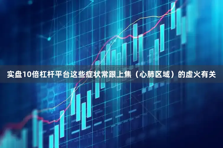 实盘10倍杠杆平台这些症状常跟上焦（心肺区域）的虚火有关