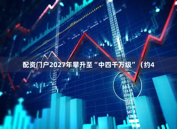 配资门户2027年攀升至“中四千万级”（约4