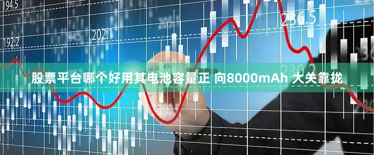 股票平台哪个好用其电池容量正 向8000mAh 大关靠拢
