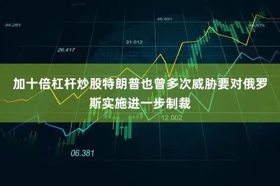 加十倍杠杆炒股特朗普也曾多次威胁要对俄罗斯实施进一步制裁