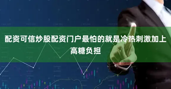 配资可信炒股配资门户最怕的就是冷热刺激加上高糖负担